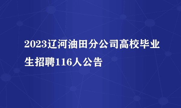 2023辽河油田分公司高校毕业生招聘116人公告