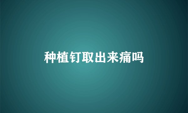 种植钉取出来痛吗