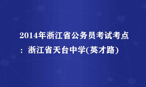 2014年浙江省公务员考试考点：浙江省天台中学(英才路)