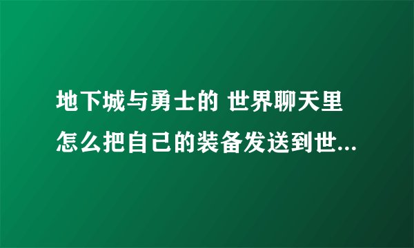 地下城与勇士的 世界聊天里怎么把自己的装备发送到世界聊天里面去？