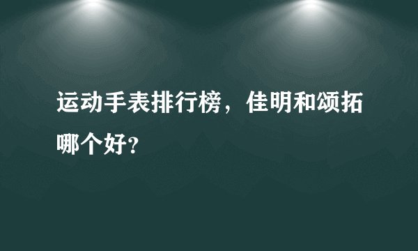 运动手表排行榜，佳明和颂拓哪个好？