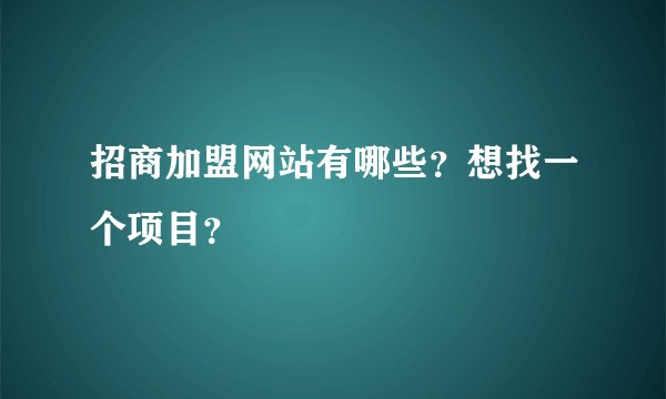 招商加盟网站有哪些？想找一个项目？