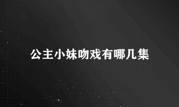 公主小妹吻戏有哪几集