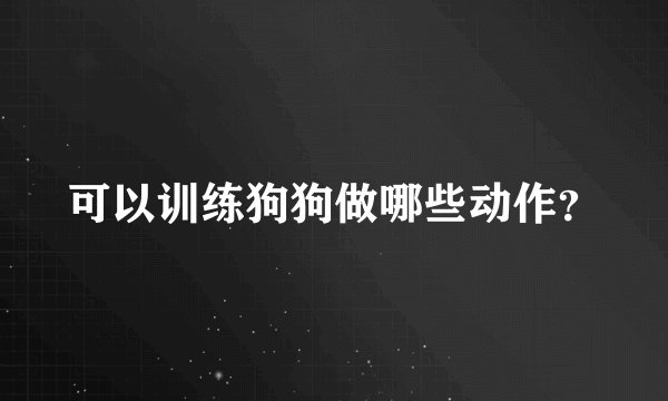 可以训练狗狗做哪些动作?