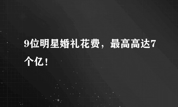 9位明星婚礼花费，最高高达7个亿！