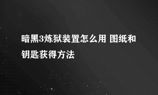 暗黑3炼狱装置怎么用 图纸和钥匙获得方法