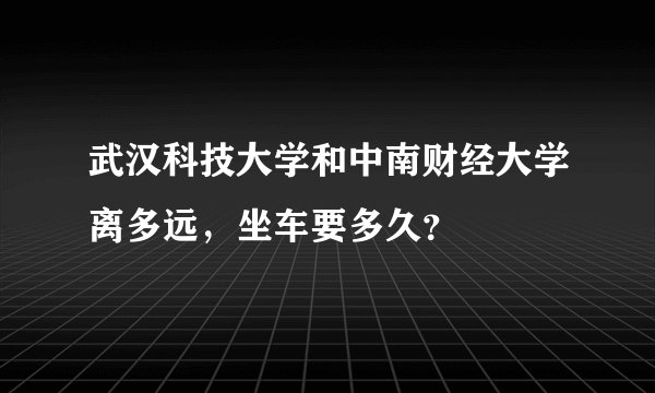 武汉科技大学和中南财经大学离多远，坐车要多久？