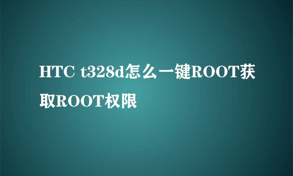HTC t328d怎么一键ROOT获取ROOT权限