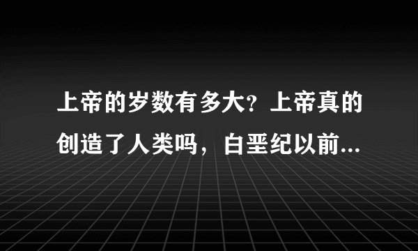 上帝的岁数有多大？上帝真的创造了人类吗，白垩纪以前为什么没有人类，甚至灵长类动物也没有