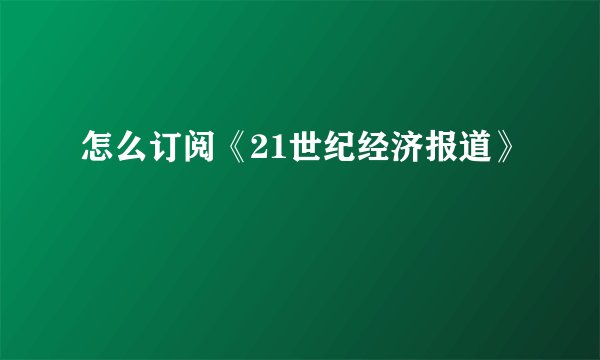 怎么订阅《21世纪经济报道》