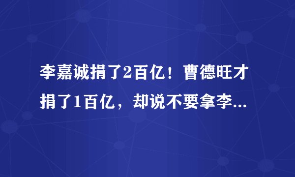 李嘉诚捐了2百亿！曹德旺才捐了1百亿，却说不要拿李嘉诚跟自己比