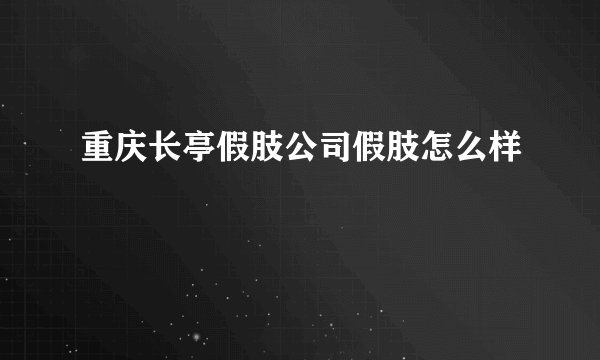 重庆长亭假肢公司假肢怎么样
