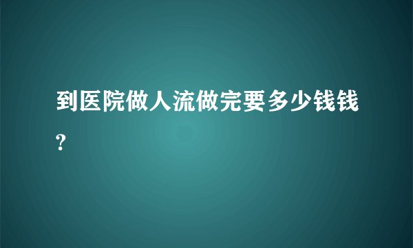 到医院做人流做完要多少钱钱?