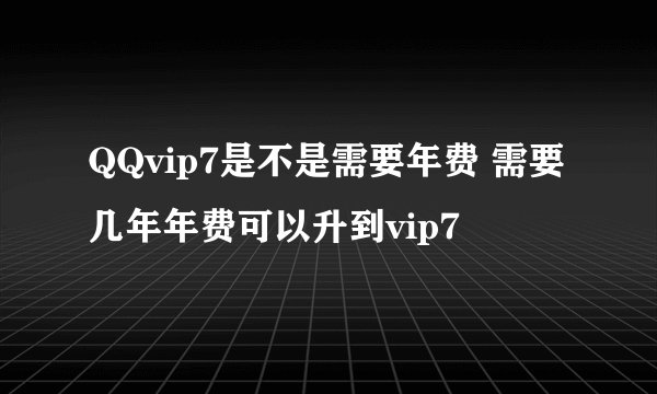 QQvip7是不是需要年费 需要几年年费可以升到vip7