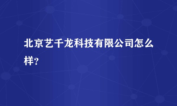 北京艺千龙科技有限公司怎么样?