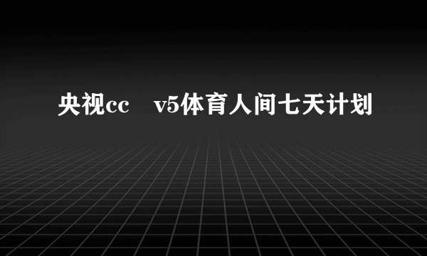 央视cc丅v5体育人间七天计划