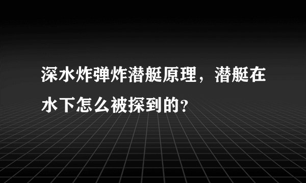 深水炸弹炸潜艇原理，潜艇在水下怎么被探到的？