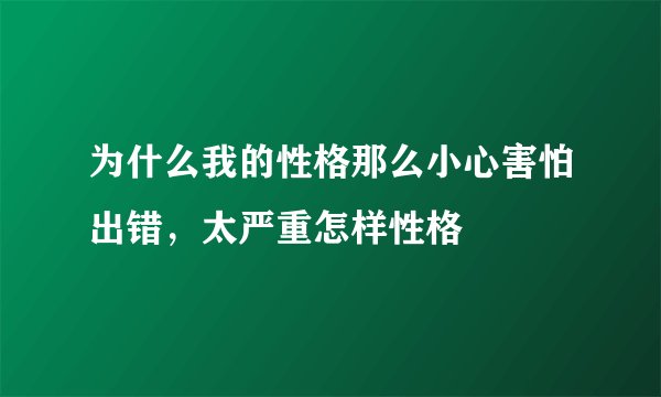 为什么我的性格那么小心害怕出错，太严重怎样性格