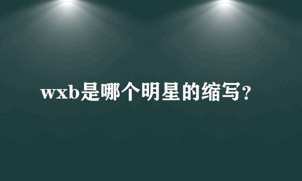 wxb是哪个明星的缩写？