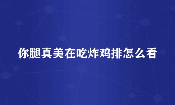你腿真美在吃炸鸡排怎么看