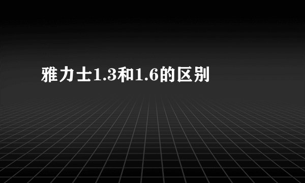 雅力士1.3和1.6的区别