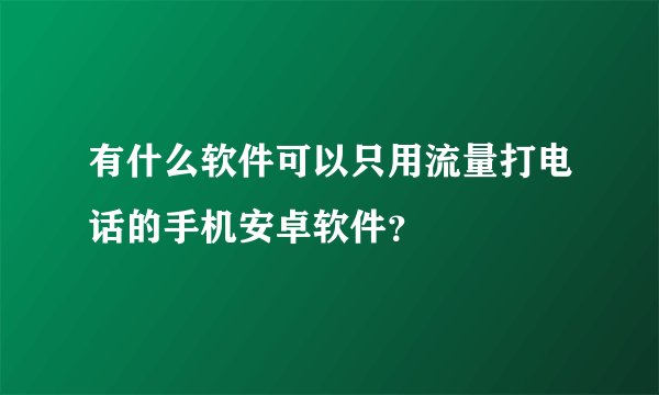 有什么软件可以只用流量打电话的手机安卓软件?