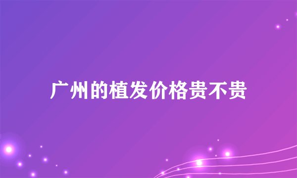 广州的植发价格贵不贵