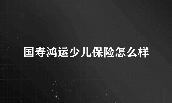 国寿鸿运少儿保险怎么样