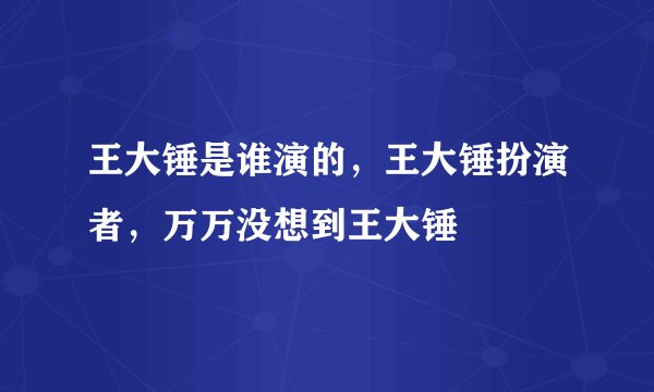 王大锤是谁演的，王大锤扮演者，万万没想到王大锤