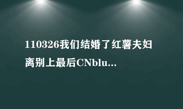 110326我们结婚了红薯夫妇离别上最后CNblue唱的歌是什么
