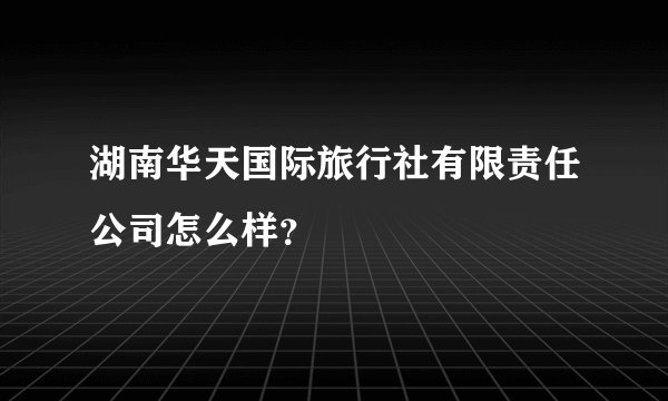 湖南华天国际旅行社有限责任公司怎么样？
