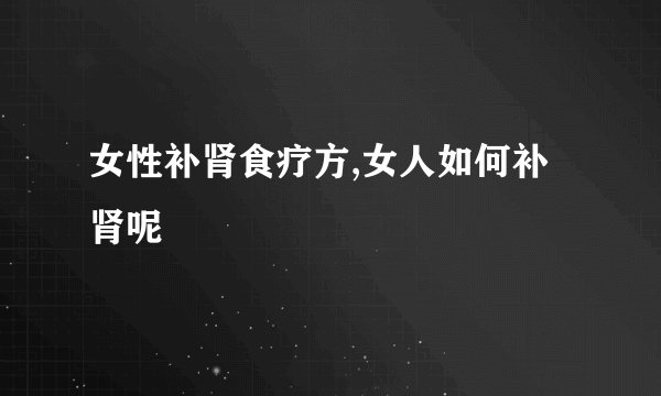 女性补肾食疗方,女人如何补肾呢