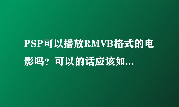 PSP可以播放RMVB格式的电影吗？可以的话应该如何才能看？
