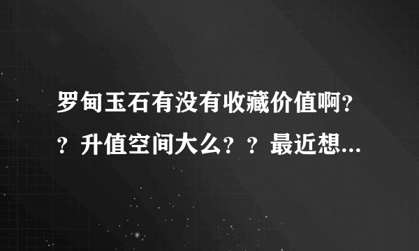 罗甸玉石有没有收藏价值啊？？升值空间大么？？最近想入手一件啊？、给个意见啊？？