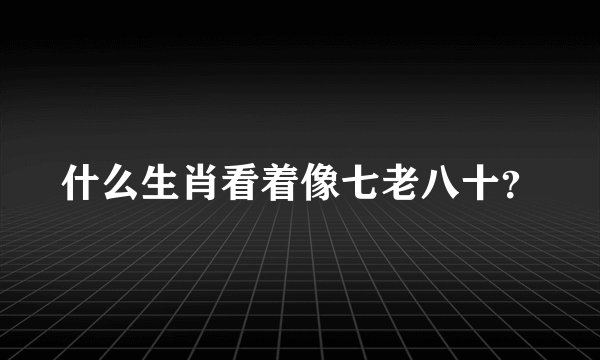 什么生肖看着像七老八十？