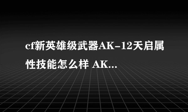 cf新英雄级武器AK-12天启属性技能怎么样 AK-12天启属性介绍