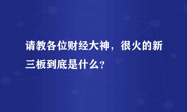 请教各位财经大神,很火的新三板到底是什么?
