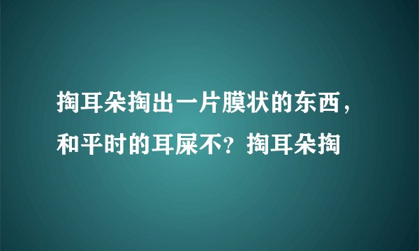 掏耳朵掏出一片膜状的东西，和平时的耳屎不？掏耳朵掏