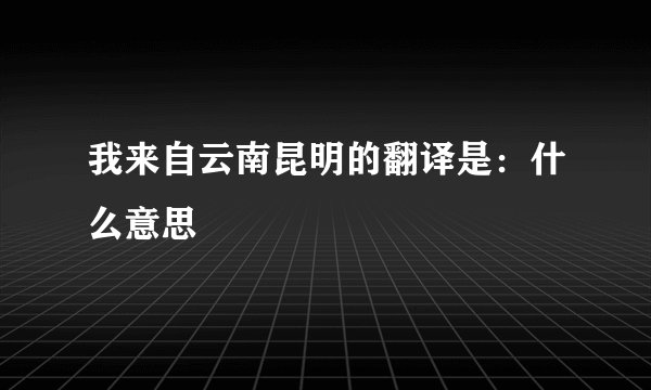 我来自云南昆明的翻译是：什么意思