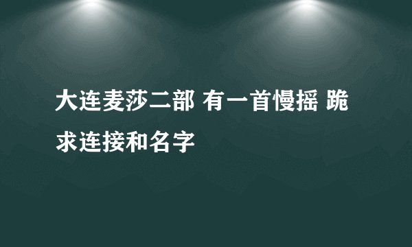 大连麦莎二部 有一首慢摇 跪求连接和名字