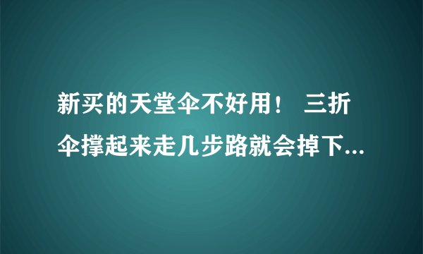 新买的天堂伞不好用！ 三折伞撑起来走几步路就会掉下来，怎么办？
