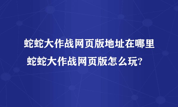 蛇蛇大作战网页版地址在哪里 蛇蛇大作战网页版怎么玩?
