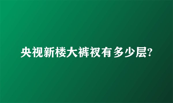 央视新楼大裤衩有多少层?