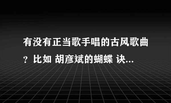有没有正当歌手唱的古风歌曲？比如 胡彦斌的蝴蝶 诀别诗之类的 还有李宇春的蜀绣之类的,推荐几首,不嫌多,