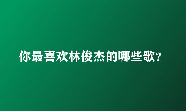 你最喜欢林俊杰的哪些歌？