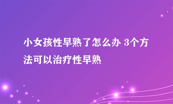 小女孩性早熟了怎么办 3个方法可以治疗性早熟