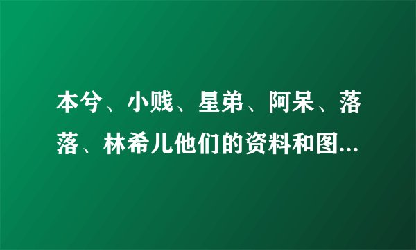 本兮、小贱、星弟、阿呆、落落、林希儿他们的资料和图片有吗？