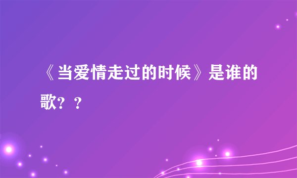 《当爱情走过的时候》是谁的歌??