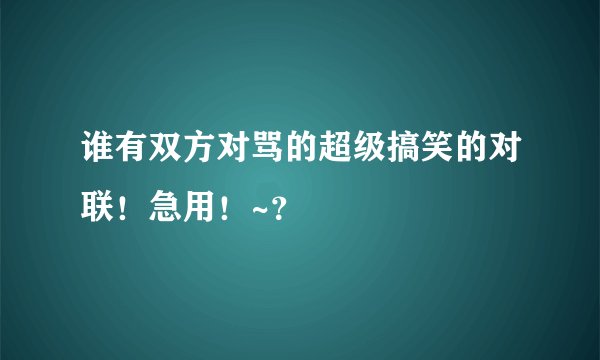 谁有双方对骂的超级搞笑的对联！急用！~？