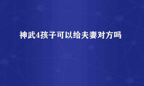 神武4孩子可以给夫妻对方吗